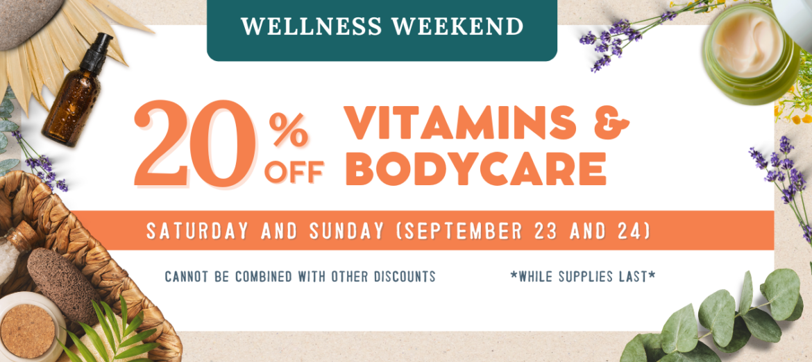 Join us for our Wellness Weekend on September 23 and 24 for 20% off vitamins and bodycare. Offer cannot be combined with other discounts and only while supplies last.